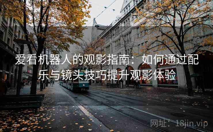 爱看机器人的观影指南：如何通过配乐与镜头技巧提升观影体验