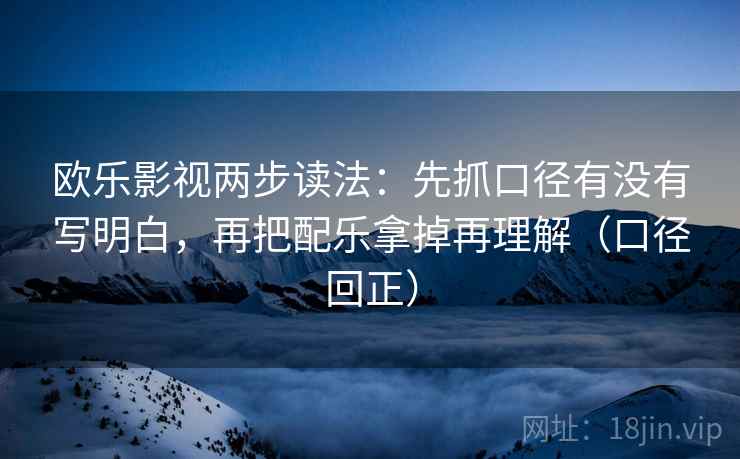 欧乐影视两步读法：先抓口径有没有写明白，再把配乐拿掉再理解（口径回正）