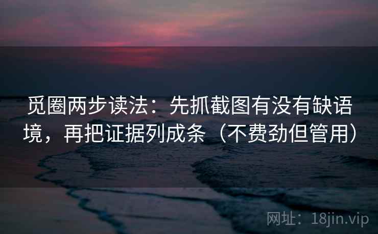 觅圈两步读法：先抓截图有没有缺语境，再把证据列成条（不费劲但管用）