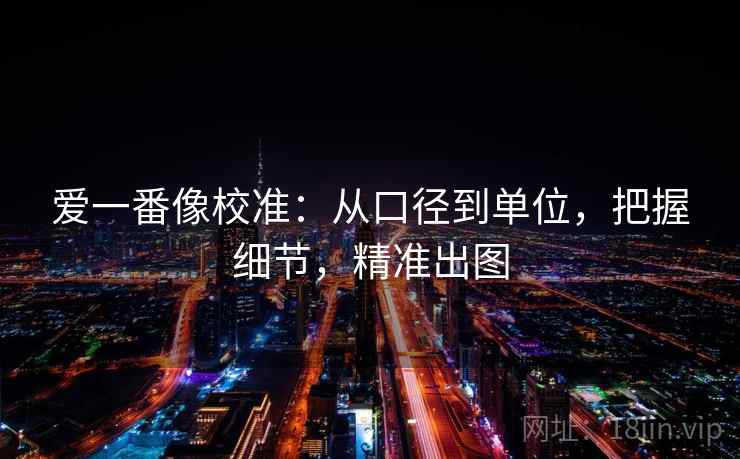 爱一番像校准：从口径到单位，把握细节，精准出图