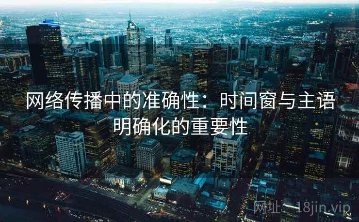 网络传播中的准确性：时间窗与主语明确化的重要性