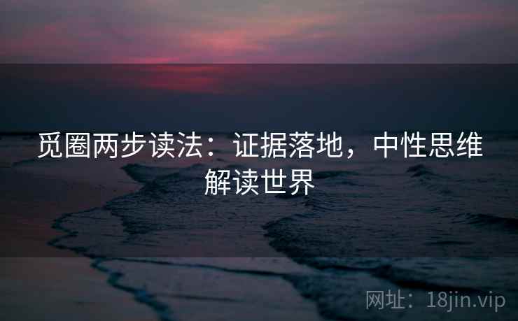 觅圈两步读法：证据落地，中性思维解读世界