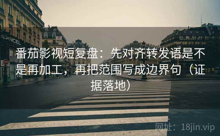 番茄影视短复盘：先对齐转发语是不是再加工，再把范围写成边界句（证据落地）