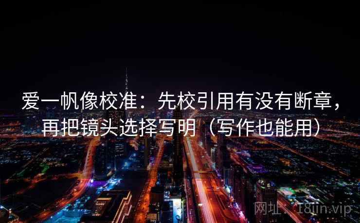 爱一帆像校准：先校引用有没有断章，再把镜头选择写明（写作也能用）