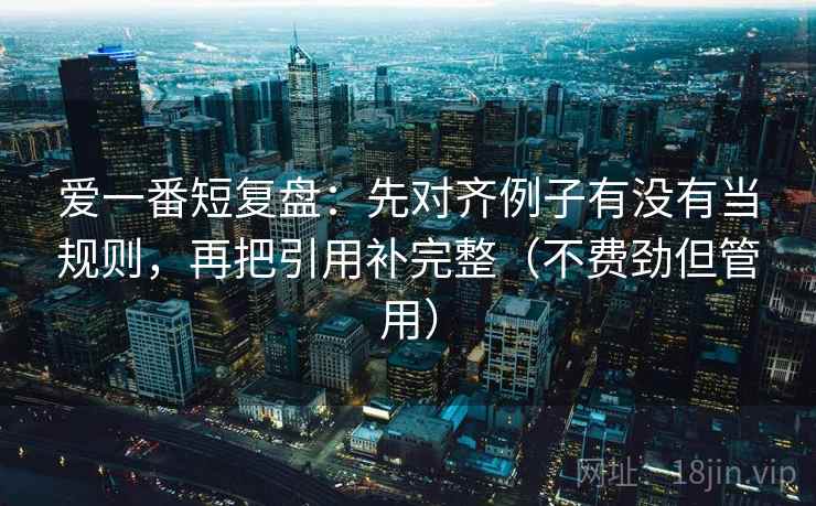 爱一番短复盘：先对齐例子有没有当规则，再把引用补完整（不费劲但管用）