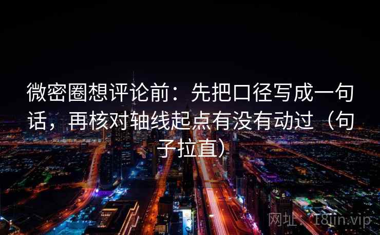微密圈想评论前：先把口径写成一句话，再核对轴线起点有没有动过（句子拉直）