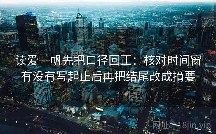 读爱一帆先把口径回正：核对时间窗有没有写起止后再把结尾改成摘要