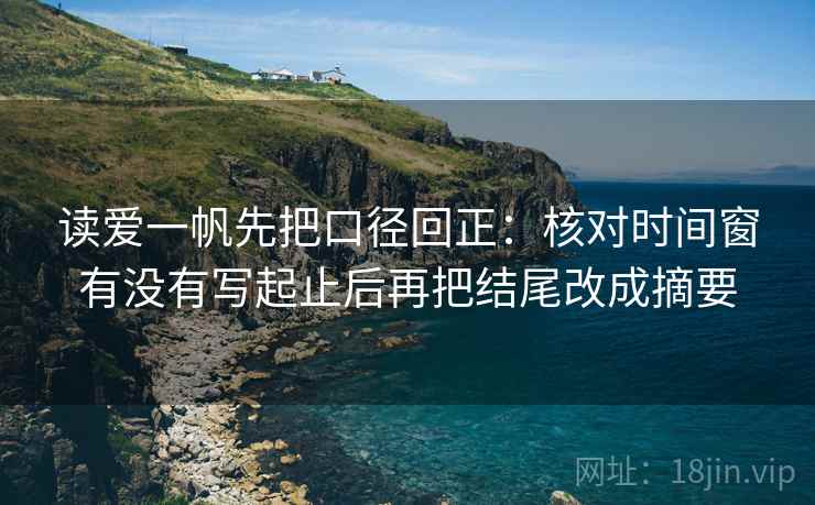 读爱一帆先把口径回正：核对时间窗有没有写起止后再把结尾改成摘要