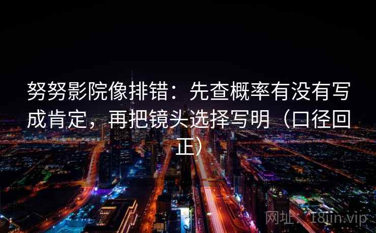 努努影院像排错：先查概率有没有写成肯定，再把镜头选择写明（口径回正）