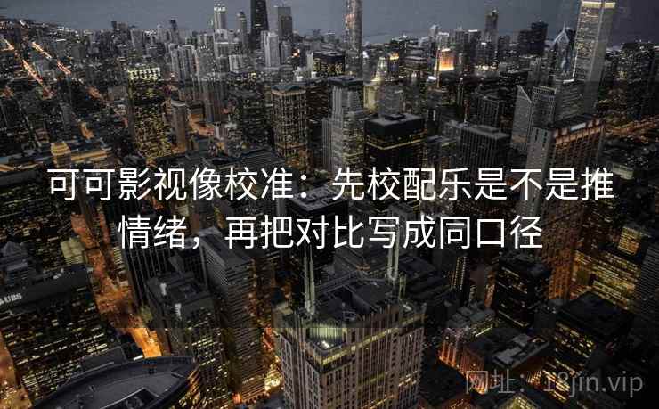 可可影视像校准：先校配乐是不是推情绪，再把对比写成同口径