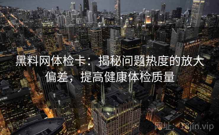 黑料网体检卡：揭秘问题热度的放大偏差，提高健康体检质量