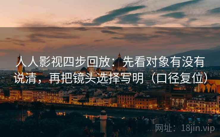 人人影视四步回放：先看对象有没有说清，再把镜头选择写明（口径复位）