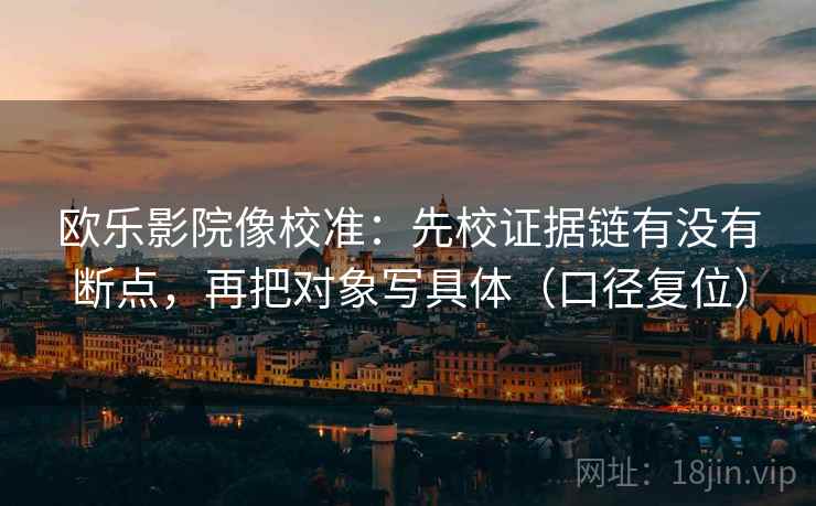欧乐影院像校准:先校证据链有没有断点,再把对象写具体(口径复位) 欧乐影院像校准:先校证据链有没有断点,再把对象写具体(口径复位)