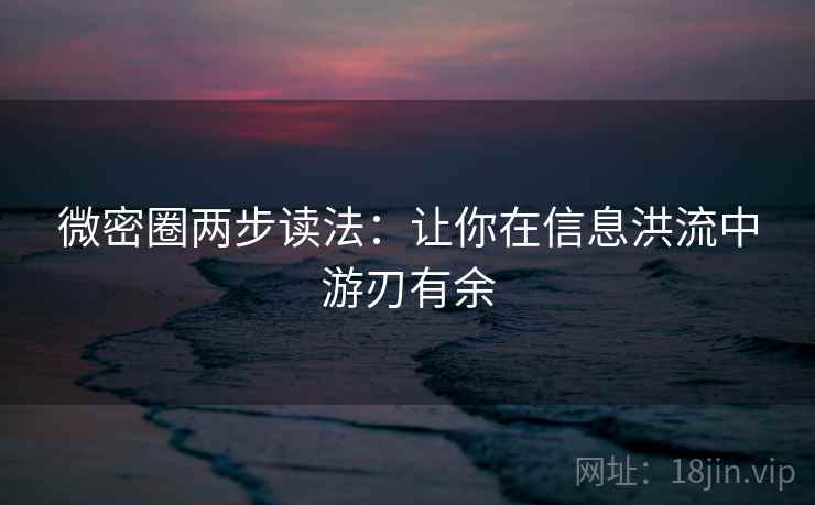 微密圈两步读法：让你在信息洪流中游刃有余