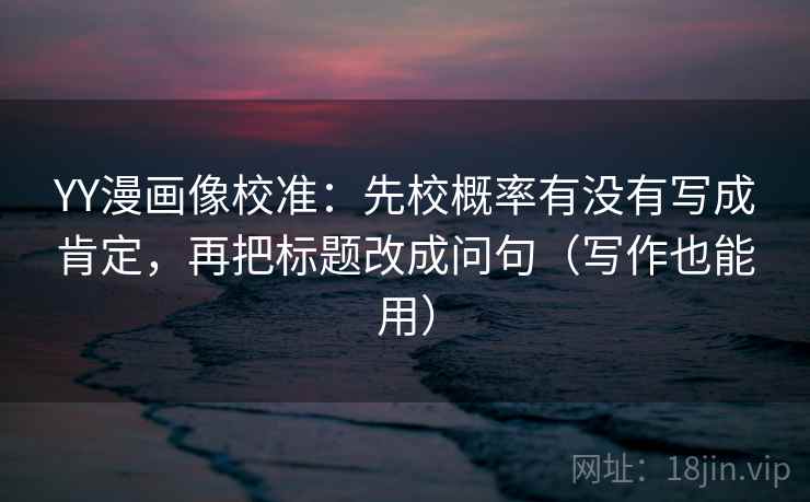 YY漫画像校准：先校概率有没有写成肯定，再把标题改成问句（写作也能用）