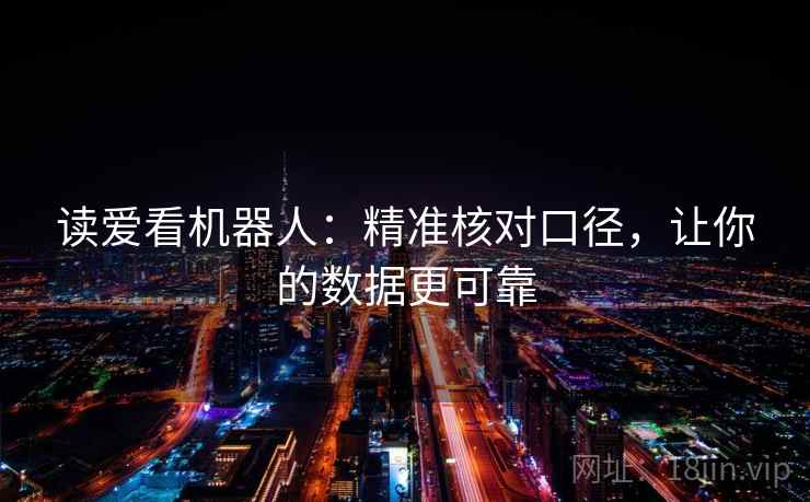 读爱看机器人:精准核对口径,让你的数据更可靠 读爱看机器人:精准核对口径,让你的数据更可靠