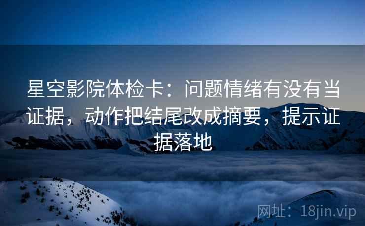 星空影院体检卡:问题情绪有没有当证据,动作把结尾改成摘要,提示证据落地 星空影院体检卡:问题情绪有没有当证据,动作把结尾改成摘要,提示证据落地