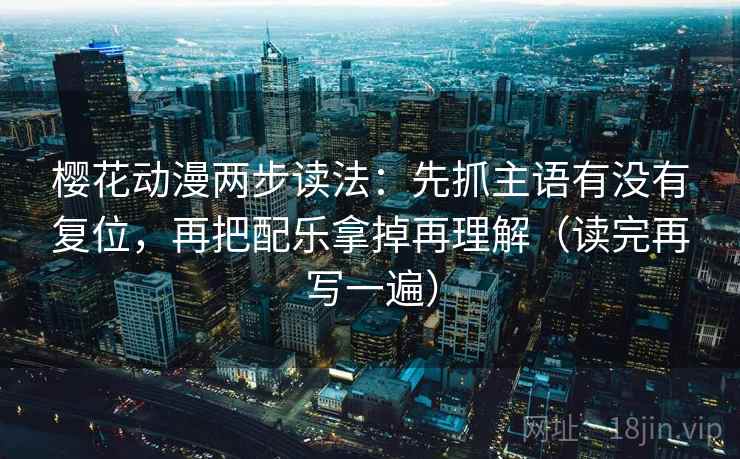 樱花动漫两步读法：先抓主语有没有复位，再把配乐拿掉再理解（读完再写一遍）