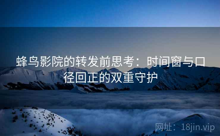 蜂鸟影院的转发前思考：时间窗与口径回正的双重守护