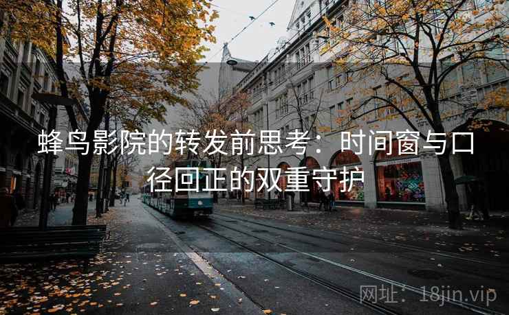 蜂鸟影院的转发前思考：时间窗与口径回正的双重守护