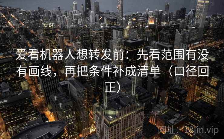 爱看机器人想转发前：先看范围有没有画线，再把条件补成清单（口径回正）