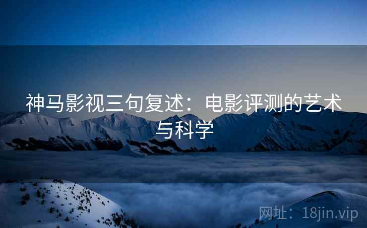 神马影视三句复述：电影评测的艺术与科学