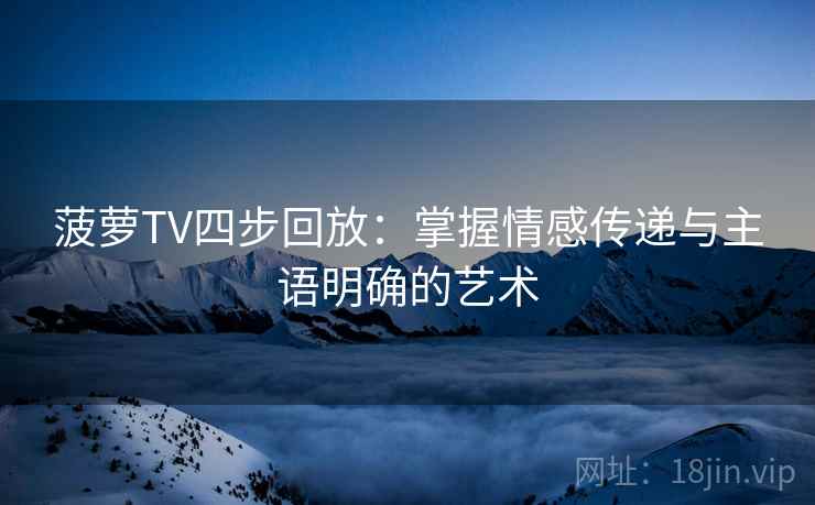菠萝TV四步回放：掌握情感传递与主语明确的艺术