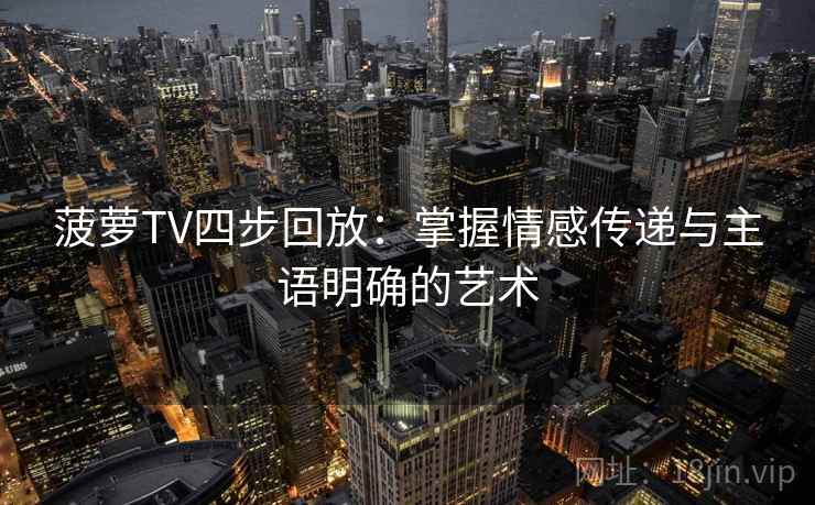 菠萝TV四步回放：掌握情感传递与主语明确的艺术