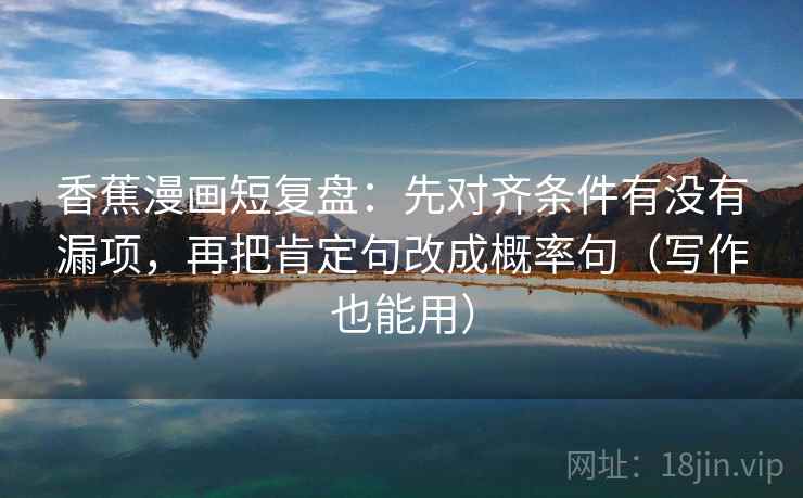 香蕉漫画短复盘：先对齐条件有没有漏项，再把肯定句改成概率句（写作也能用）