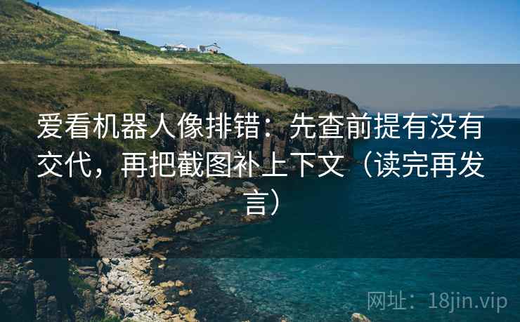 爱看机器人像排错：先查前提有没有交代，再把截图补上下文（读完再发言）