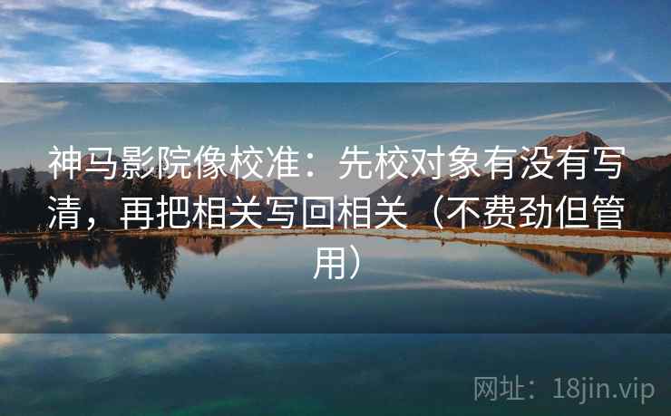 神马影院像校准：先校对象有没有写清，再把相关写回相关（不费劲但管用）