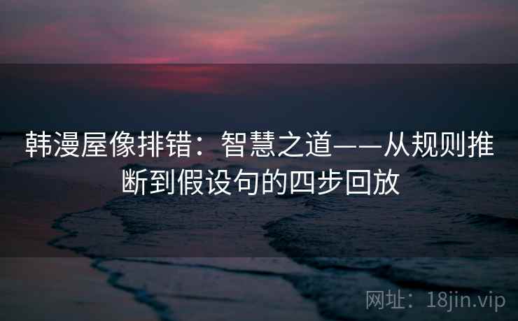 韩漫屋像排错：智慧之道——从规则推断到假设句的四步回放