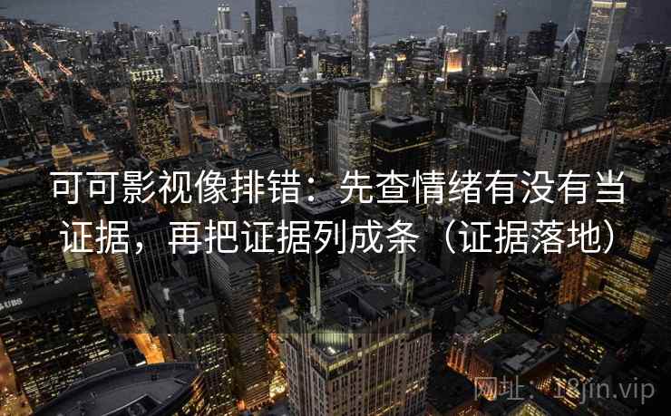 可可影视像排错：先查情绪有没有当证据，再把证据列成条（证据落地）