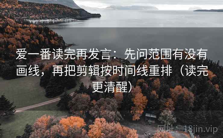 爱一番读完再发言:先问范围有没有画线,再把剪辑按时间线重排(读完更清醒) 爱一番读完再发言:先问范围有没有画线,再把剪辑按时间线重排(读完更清醒)
