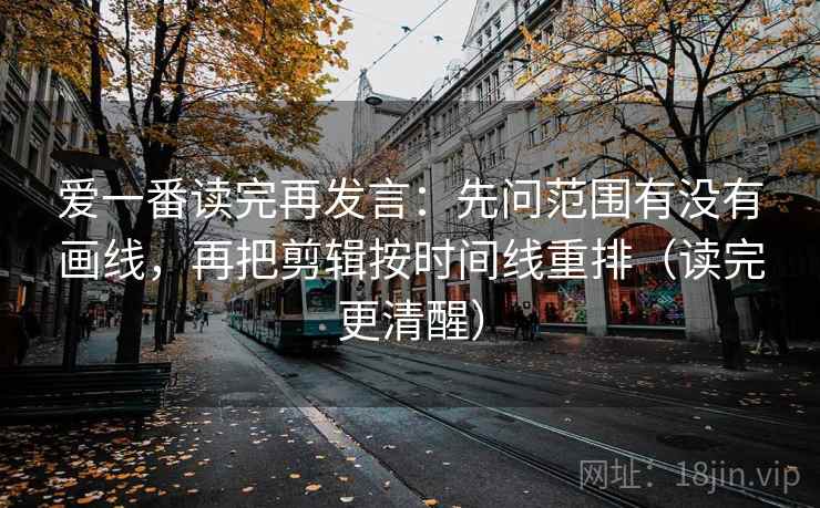 爱一番读完再发言:先问范围有没有画线,再把剪辑按时间线重排(读完更清醒) 爱一番读完再发言:先问范围有没有画线,再把剪辑按时间线重排(读完更清醒)