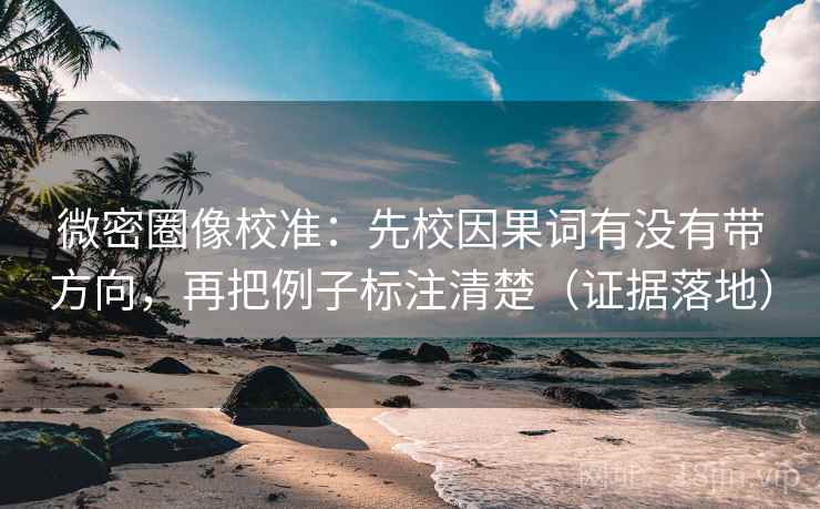 微密圈像校准:先校因果词有没有带方向,再把例子标注清楚(证据落地) 微密圈像校准:先校因果词有没有带方向,再把例子标注清楚(证据落地)