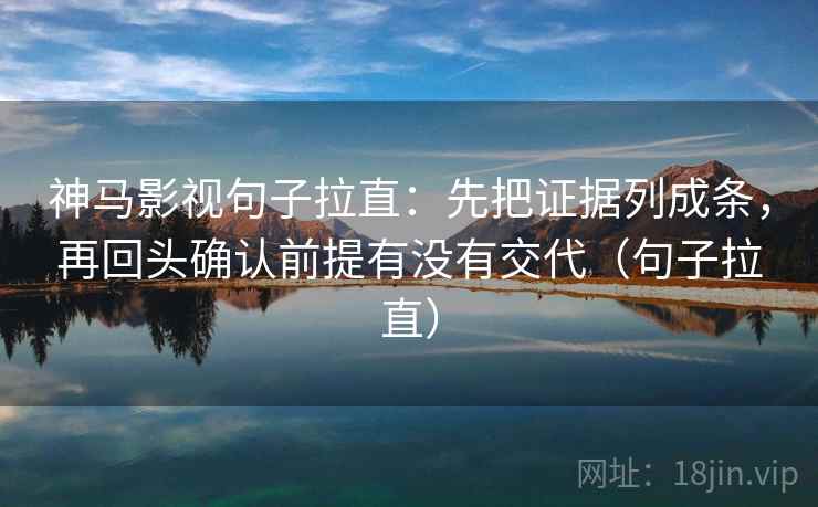 神马影视句子拉直：先把证据列成条，再回头确认前提有没有交代（句子拉直）