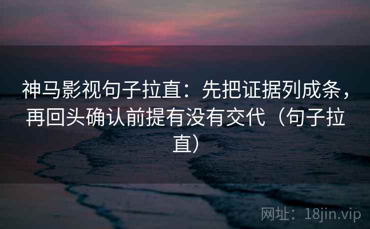 神马影视句子拉直：先把证据列成条，再回头确认前提有没有交代（句子拉直）