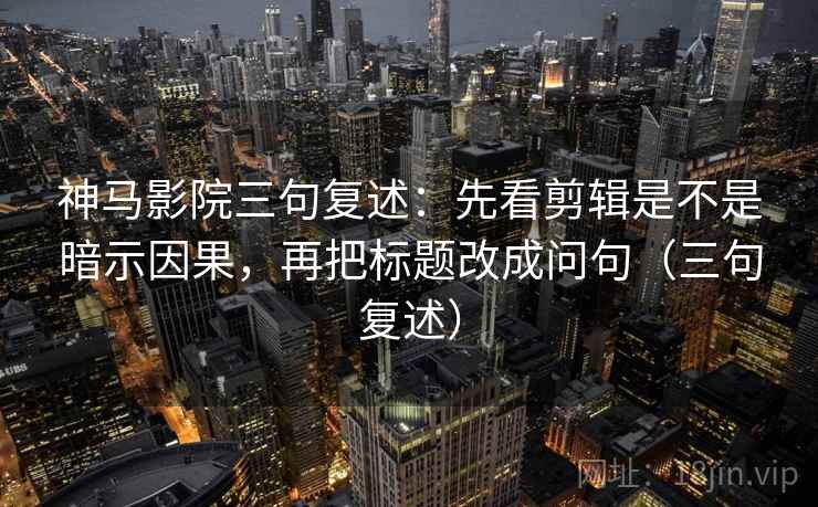 神马影院三句复述：先看剪辑是不是暗示因果，再把标题改成问句（三句复述）
