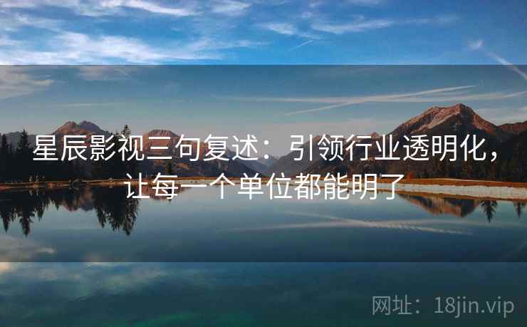 星辰影视三句复述:引领行业透明化,让每一个单位都能明了 星辰影视三句复述:引领行业透明化,让每一个单位都能明了