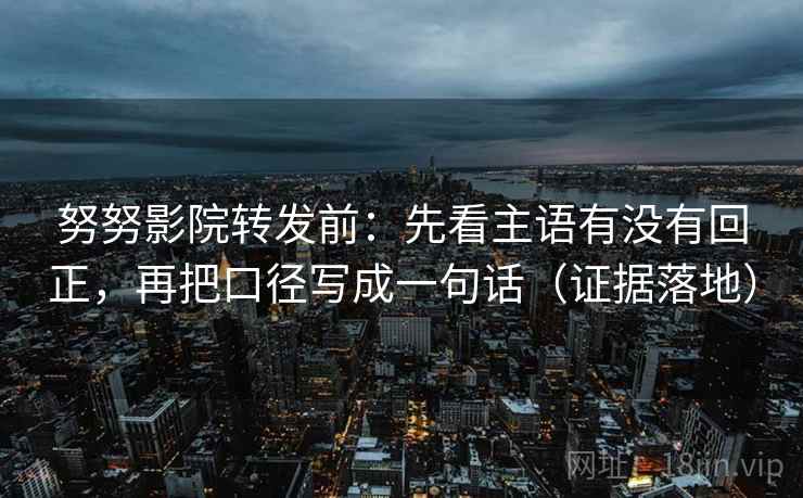 努努影院转发前：先看主语有没有回正，再把口径写成一句话（证据落地）
