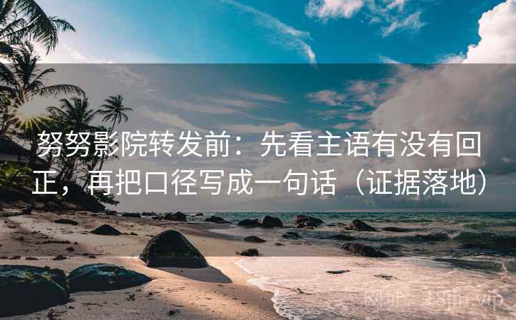 努努影院转发前：先看主语有没有回正，再把口径写成一句话（证据落地）