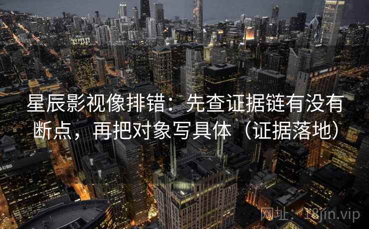 星辰影视像排错：先查证据链有没有断点，再把对象写具体（证据落地）