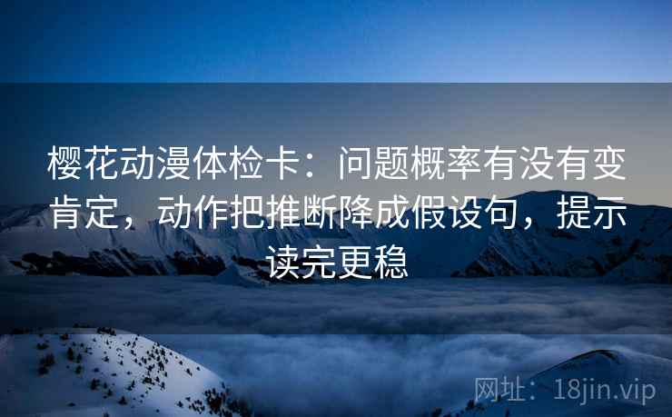 樱花动漫体检卡:问题概率有没有变肯定,动作把推断降成假设句,提示读完更稳 樱花动漫体检卡:问题概率有没有变肯定,动作把推断降成假设句,提示读完更稳