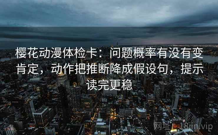 樱花动漫体检卡:问题概率有没有变肯定,动作把推断降成假设句,提示读完更稳 樱花动漫体检卡:问题概率有没有变肯定,动作把推断降成假设句,提示读完更稳