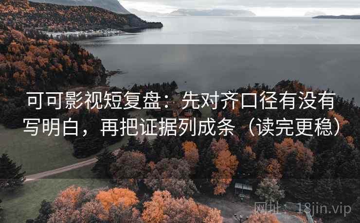 可可影视短复盘：先对齐口径有没有写明白，再把证据列成条（读完更稳）