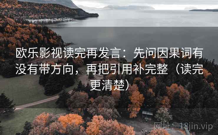欧乐影视读完再发言：先问因果词有没有带方向，再把引用补完整（读完更清楚）