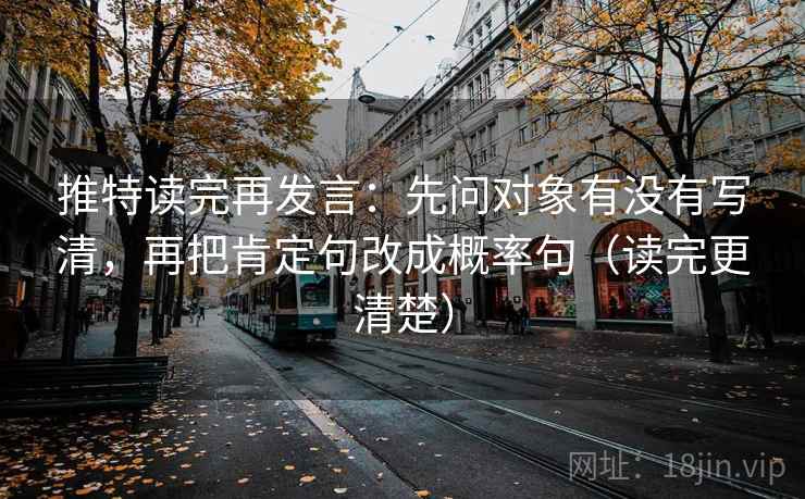 推特读完再发言：先问对象有没有写清，再把肯定句改成概率句（读完更清楚）