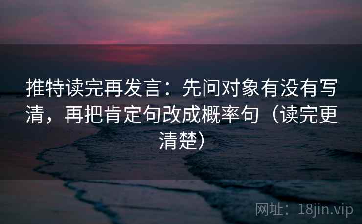 推特读完再发言：先问对象有没有写清，再把肯定句改成概率句（读完更清楚）