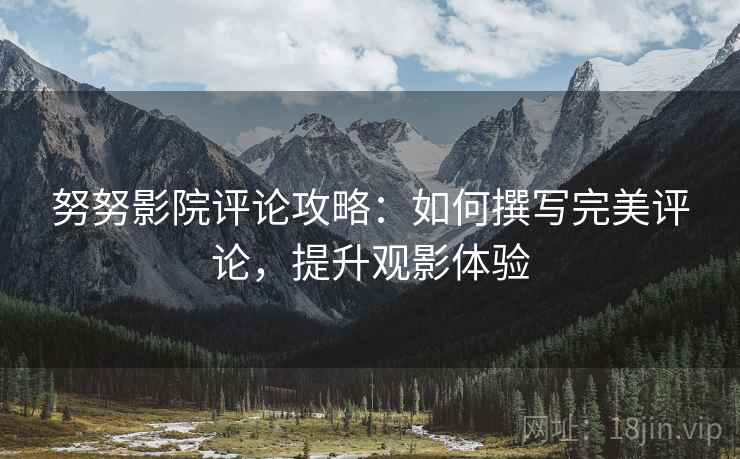 努努影院评论攻略：如何撰写完美评论，提升观影体验